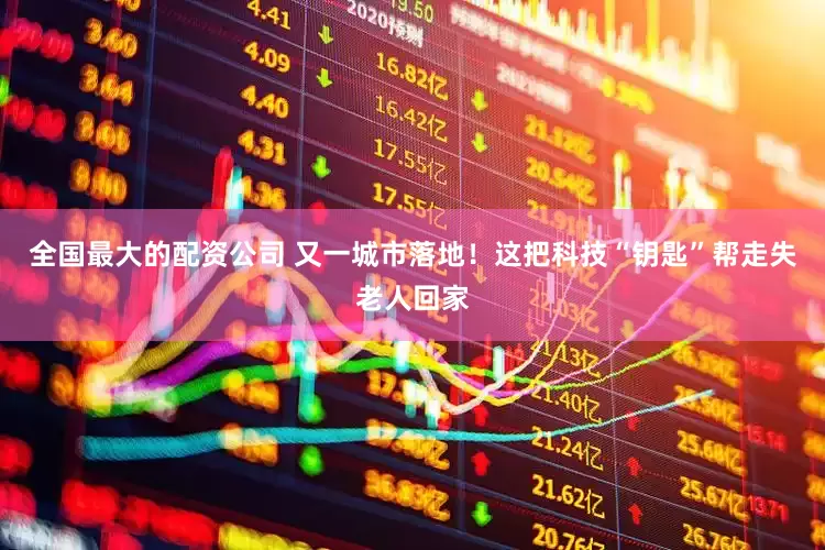 全国最大的配资公司 又一城市落地！这把科技“钥匙”帮走失老人回家