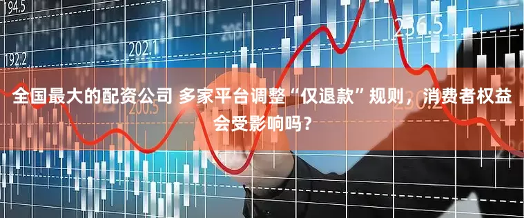 全国最大的配资公司 多家平台调整“仅退款”规则，消费者权益会受影响吗？