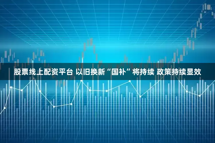 股票线上配资平台 以旧换新“国补”将持续 政策持续显效