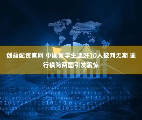 创盈配资官网 中国留学生迷奸10人被判无期 罪行横跨两国引发震惊