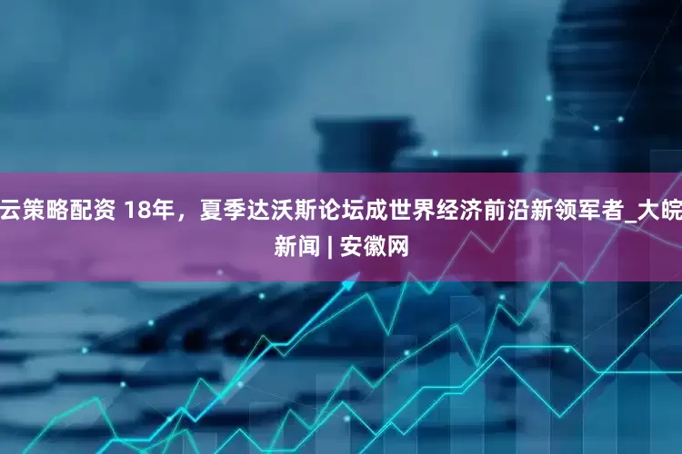 云策略配资 18年，夏季达沃斯论坛成世界经济前沿新领军者_大皖新闻 | 安徽网