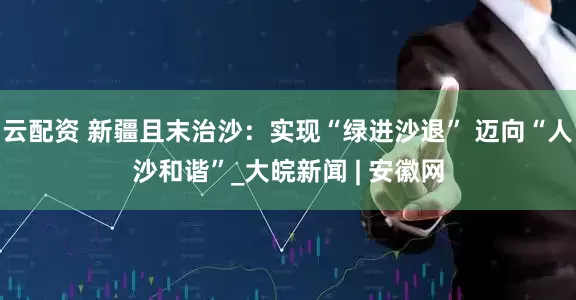 云配资 新疆且末治沙：实现“绿进沙退” 迈向“人沙和谐”_大皖新闻 | 安徽网