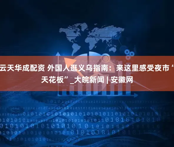 云天华成配资 外国人逛义乌指南：来这里感受夜市“天花板”_大皖新闻 | 安徽网