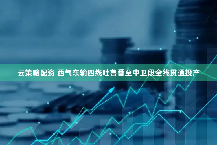 云策略配资 西气东输四线吐鲁番至中卫段全线贯通投产
