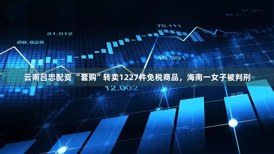 云南吕忠配资 “套购”转卖1227件免税商品，海南一女子被判刑