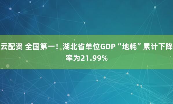云配资 全国第一！湖北省单位GDP“地耗”累计下降率为21.99%