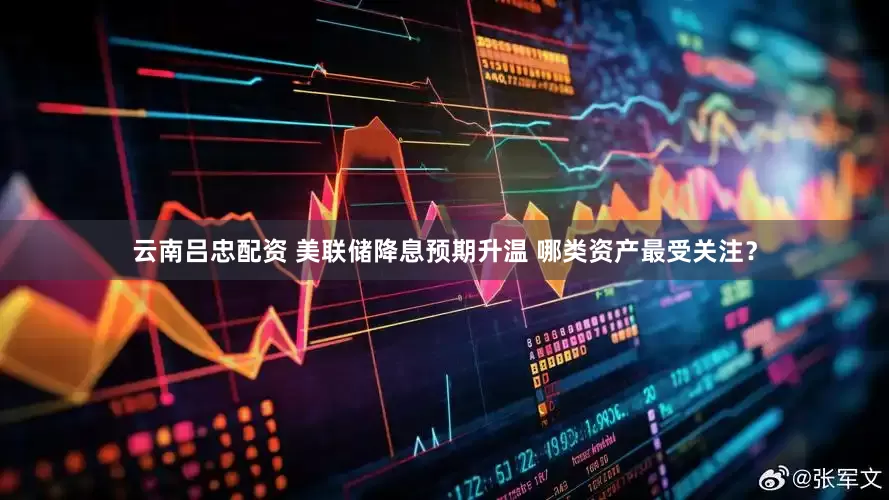 云南吕忠配资 美联储降息预期升温 哪类资产最受关注？