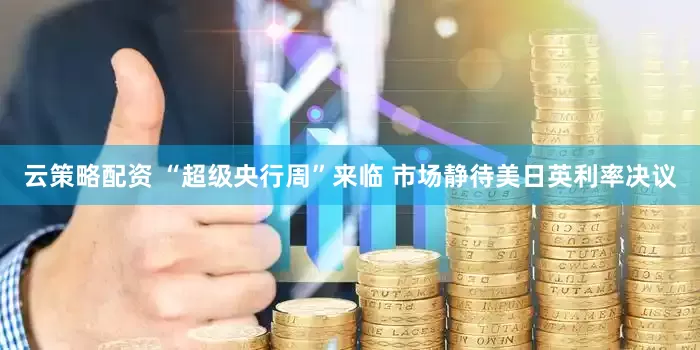 云策略配资 “超级央行周”来临 市场静待美日英利率决议
