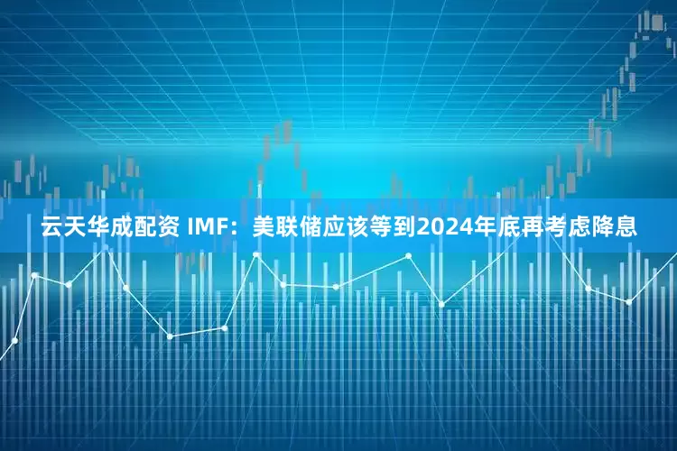 云天华成配资 IMF：美联储应该等到2024年底再考虑降息