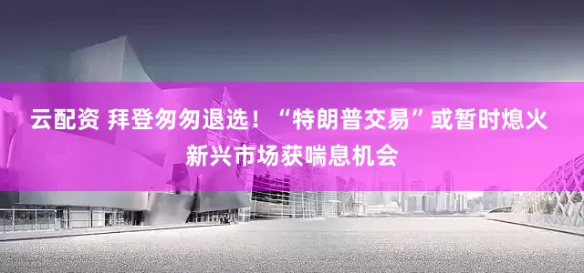 云配资 拜登匆匆退选！“特朗普交易”或暂时熄火 新兴市场获喘息机会