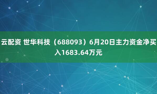 云配资 世华科技（688093）6月20日主力资金净买入1683.64万元