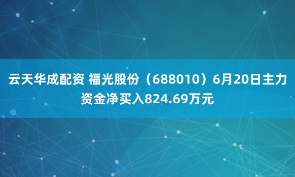 云天华成配资 福光股份（688010）6月20日主力资金净买入824.69万元