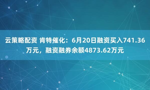 云策略配资 肯特催化：6月20日融资买入741.36万元，融资融券余额4873.62万元