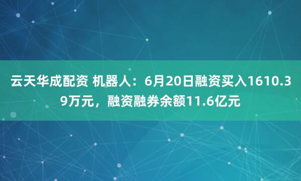 云天华成配资 机器人：6月20日融资买入1610.39万元，融资融券余额11.6亿元