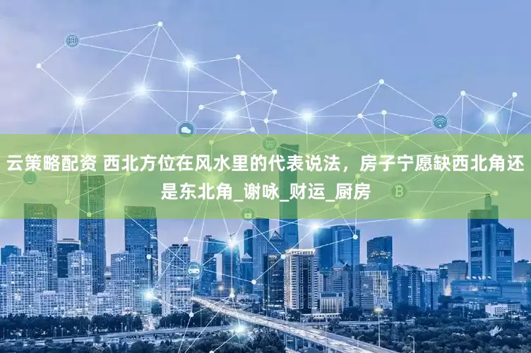 云策略配资 西北方位在风水里的代表说法，房子宁愿缺西北角还是东北角_谢咏_财运_厨房