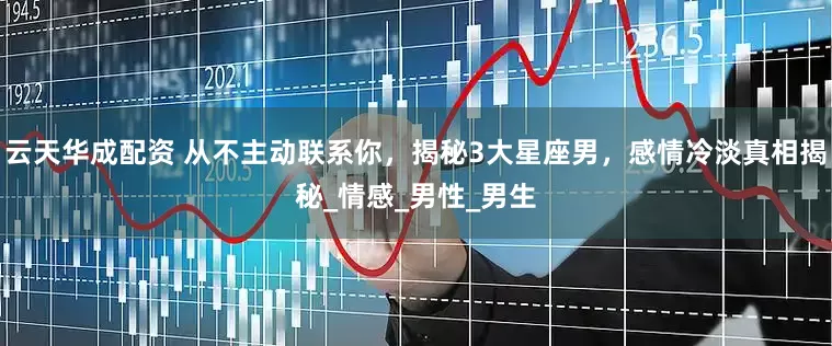云天华成配资 从不主动联系你，揭秘3大星座男，感情冷淡真相揭秘_情感_男性_男生