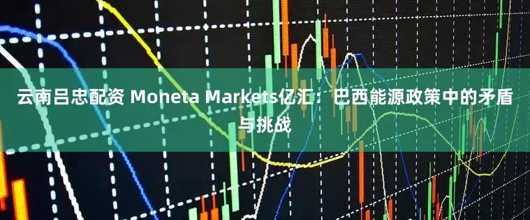 云南吕忠配资 Moneta Markets亿汇：巴西能源政策中的矛盾与挑战