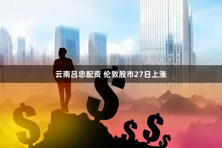 云南吕忠配资 伦敦股市27日上涨