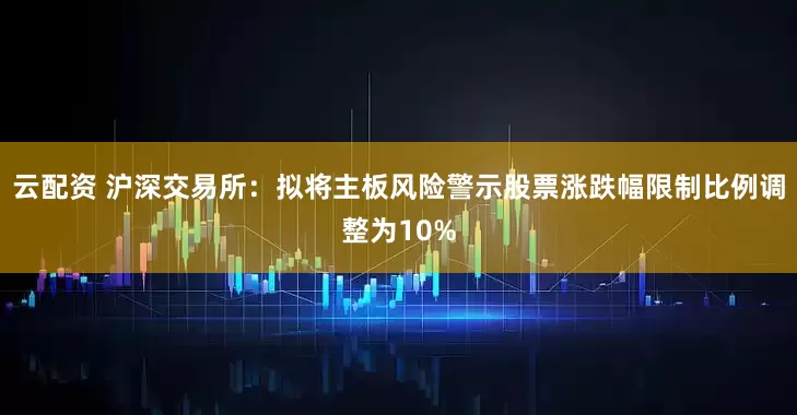 云配资 沪深交易所：拟将主板风险警示股票涨跌幅限制比例调整为10%