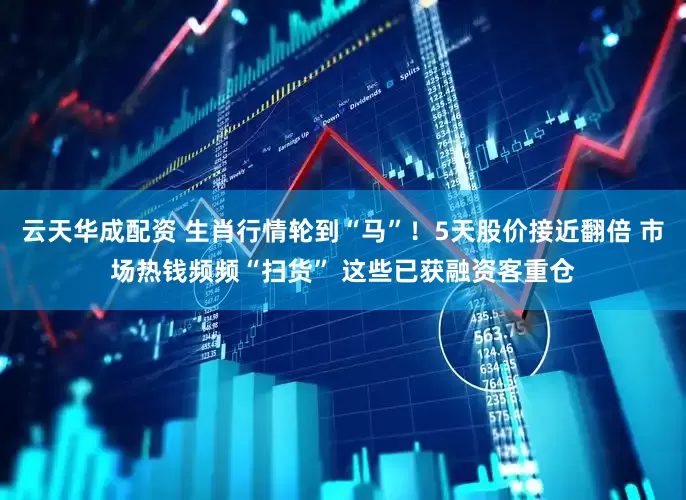 云天华成配资 生肖行情轮到“马”！5天股价接近翻倍 市场热钱频频“扫货” 这些已获融资客重仓