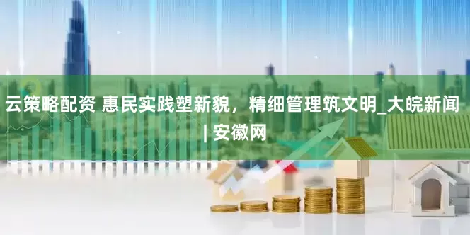 云策略配资 惠民实践塑新貌，精细管理筑文明_大皖新闻 | 安徽网