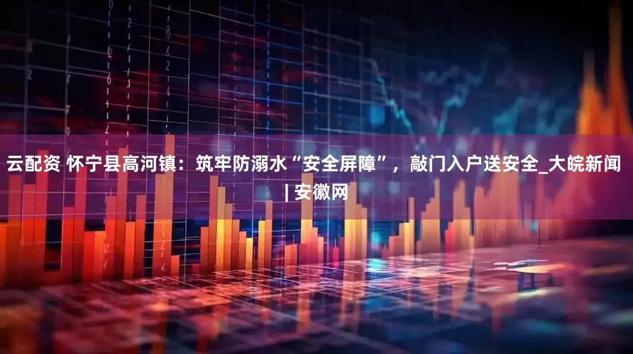 云配资 怀宁县高河镇：筑牢防溺水“安全屏障”，敲门入户送安全_大皖新闻 | 安徽网