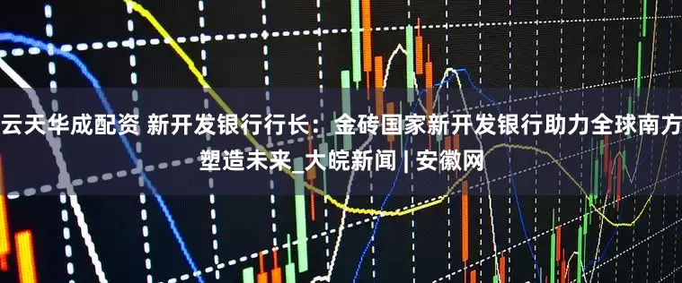 云天华成配资 新开发银行行长：金砖国家新开发银行助力全球南方塑造未来_大皖新闻 | 安徽网