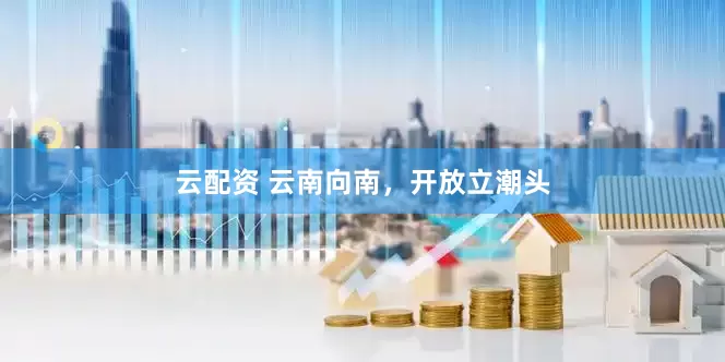 云配资 云南向南，开放立潮头