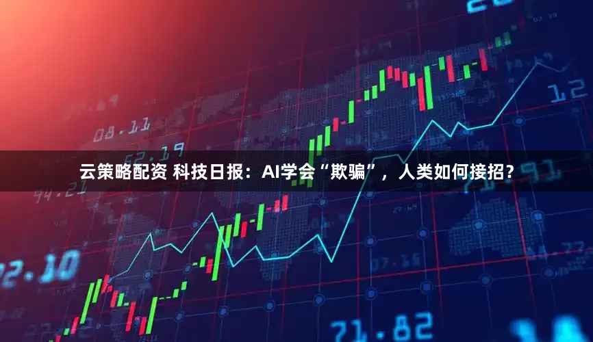 云策略配资 科技日报：AI学会“欺骗”，人类如何接招？