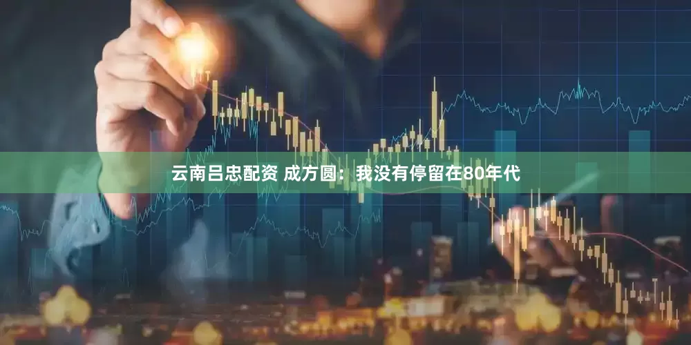 云南吕忠配资 成方圆：我没有停留在80年代