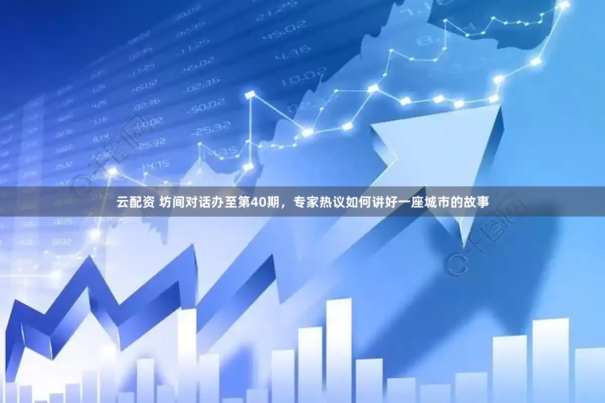 云配资 坊间对话办至第40期，专家热议如何讲好一座城市的故事