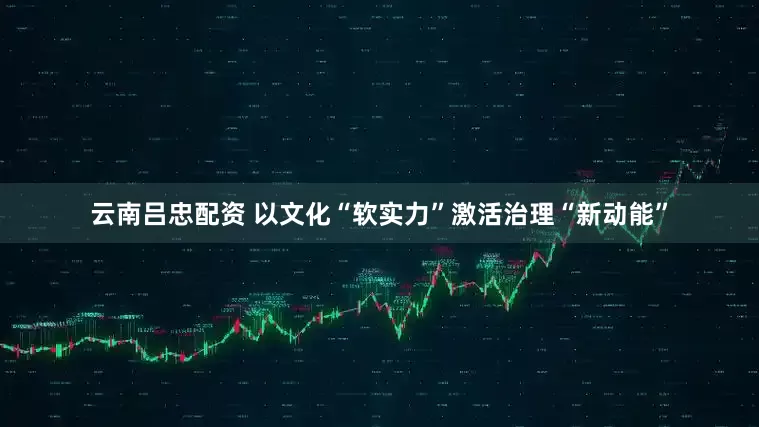 云南吕忠配资 以文化“软实力”激活治理“新动能”
