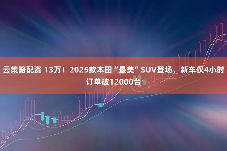 云策略配资 13万！2025款本田“最美”SUV登场，新车仅4小时订单破12000台