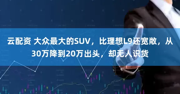 云配资 大众最大的SUV，比理想L9还宽敞，从30万降到20万出头，却无人识货