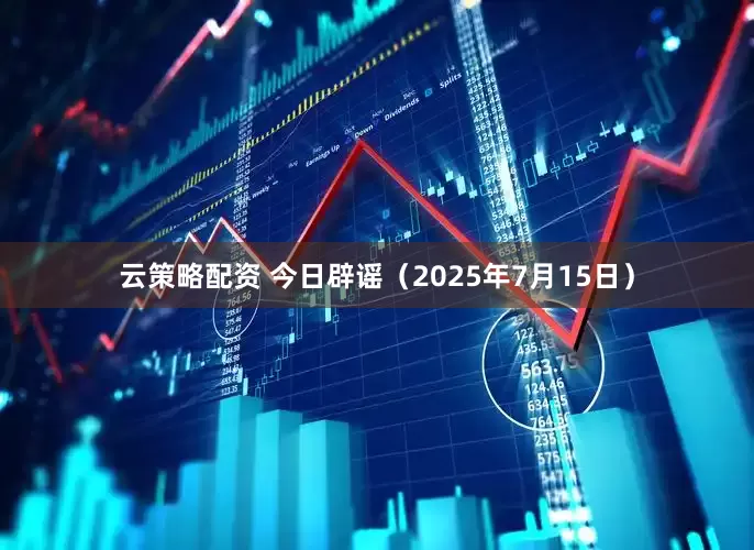 云策略配资 今日辟谣（2025年7月15日）