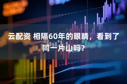 云配资 相隔60年的眼睛，看到了同一片山吗？