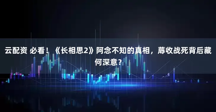 云配资 必看！《长相思2》阿念不知的真相，蓐收战死背后藏何深意？