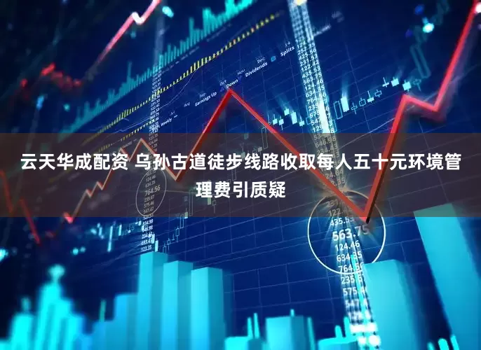 云天华成配资 乌孙古道徒步线路收取每人五十元环境管理费引质疑
