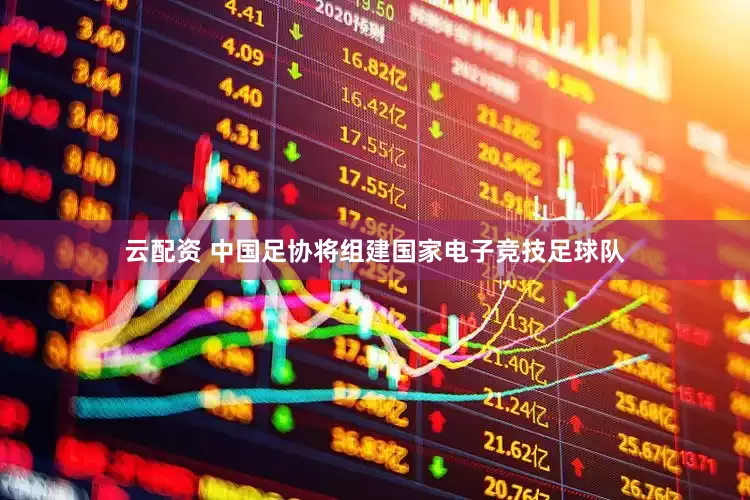 云配资 中国足协将组建国家电子竞技足球队