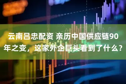 云南吕忠配资 亲历中国供应链90年之变，这家外企巨头看到了什么？
