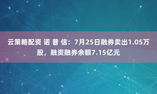 云策略配资 诺 普 信：7月25日融券卖出1.05万股，融资融券余额7.15亿元
