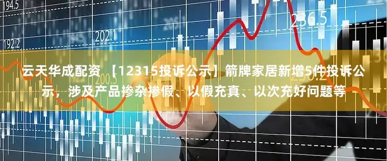 云天华成配资 【12315投诉公示】箭牌家居新增5件投诉公示，涉及产品掺杂掺假、以假充真、以次充好问题等