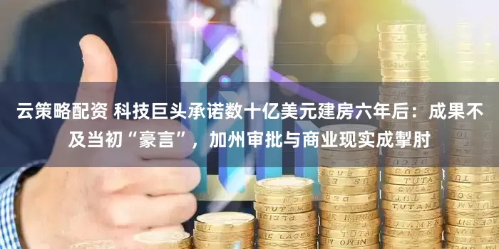 云策略配资 科技巨头承诺数十亿美元建房六年后：成果不及当初“豪言”，加州审批与商业现实成掣肘