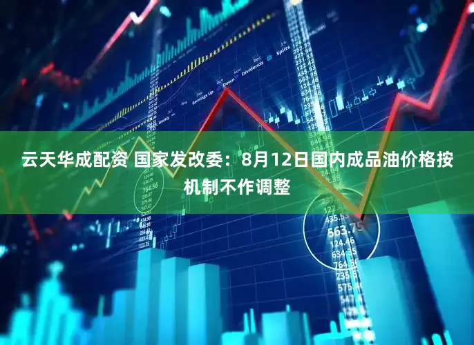 云天华成配资 国家发改委：8月12日国内成品油价格按机制不作调整