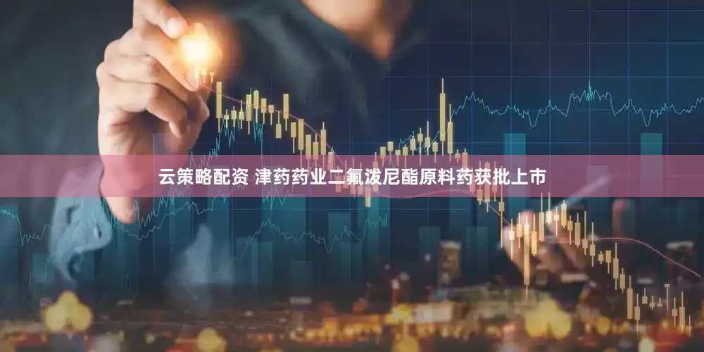 云策略配资 津药药业二氟泼尼酯原料药获批上市