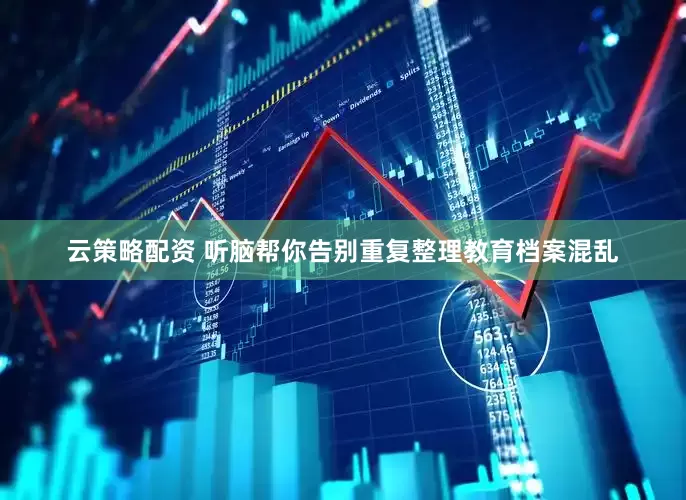 云策略配资 听脑帮你告别重复整理教育档案混乱