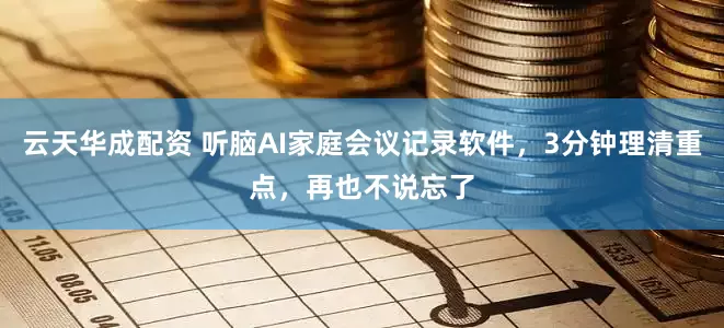 云天华成配资 听脑AI家庭会议记录软件，3分钟理清重点，再也不说忘了
