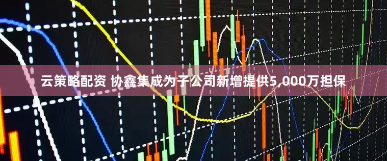 云策略配资 协鑫集成为子公司新增提供5,000万担保