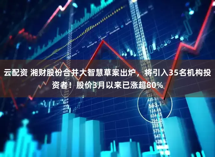云配资 湘财股份合并大智慧草案出炉，将引入35名机构投资者！股价3月以来已涨超80%