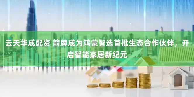 云天华成配资 箭牌成为鸿蒙智选首批生态合作伙伴，开启智能家居新纪元